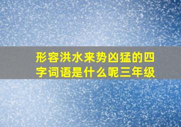 形容洪水来势凶猛的四字词语是什么呢三年级