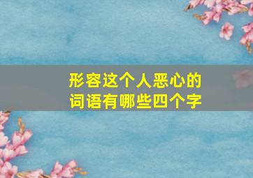 形容这个人恶心的词语有哪些四个字