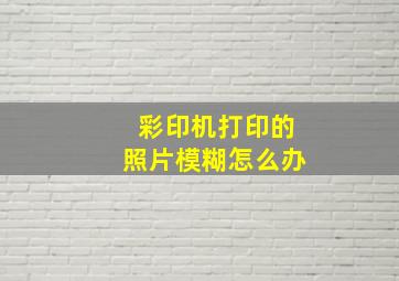 彩印机打印的照片模糊怎么办