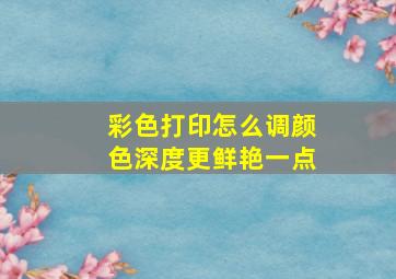 彩色打印怎么调颜色深度更鲜艳一点