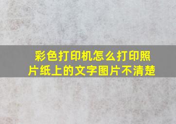 彩色打印机怎么打印照片纸上的文字图片不清楚