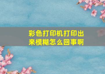 彩色打印机打印出来模糊怎么回事啊