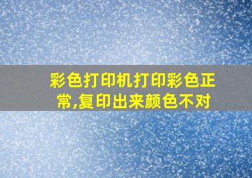 彩色打印机打印彩色正常,复印出来颜色不对