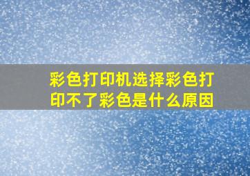 彩色打印机选择彩色打印不了彩色是什么原因