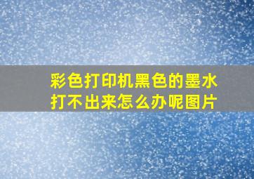 彩色打印机黑色的墨水打不出来怎么办呢图片