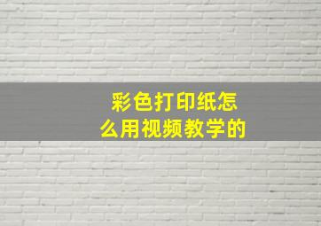 彩色打印纸怎么用视频教学的