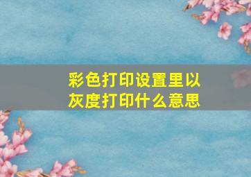 彩色打印设置里以灰度打印什么意思