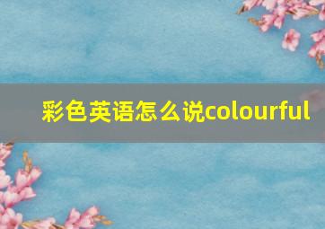 彩色英语怎么说colourful