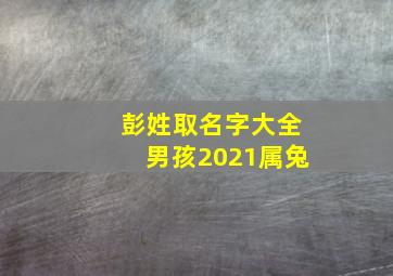 彭姓取名字大全男孩2021属兔