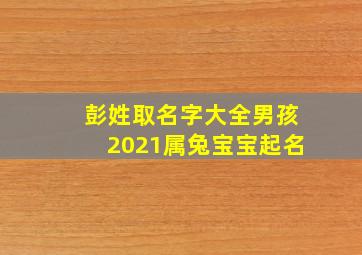 彭姓取名字大全男孩2021属兔宝宝起名