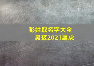 彭姓取名字大全男孩2021属虎