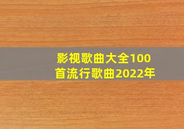 影视歌曲大全100首流行歌曲2022年