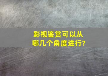 影视鉴赏可以从哪几个角度进行?