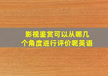 影视鉴赏可以从哪几个角度进行评价呢英语