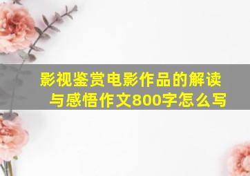 影视鉴赏电影作品的解读与感悟作文800字怎么写