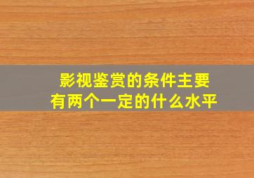 影视鉴赏的条件主要有两个一定的什么水平