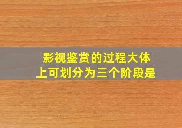 影视鉴赏的过程大体上可划分为三个阶段是