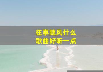 往事随风什么歌曲好听一点