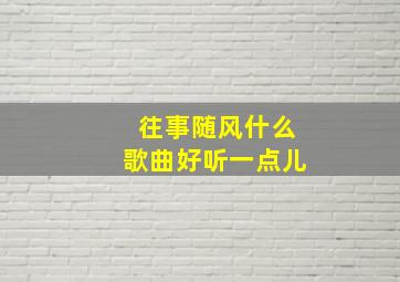 往事随风什么歌曲好听一点儿