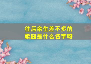 往后余生差不多的歌曲是什么名字呀