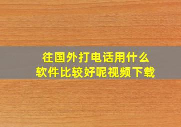 往国外打电话用什么软件比较好呢视频下载