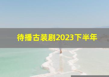 待播古装剧2023下半年