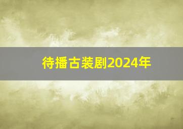 待播古装剧2024年