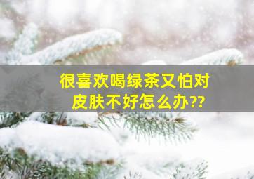 很喜欢喝绿茶又怕对皮肤不好怎么办??