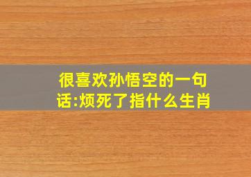 很喜欢孙悟空的一句话:烦死了指什么生肖