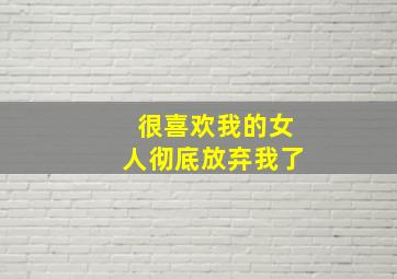 很喜欢我的女人彻底放弃我了