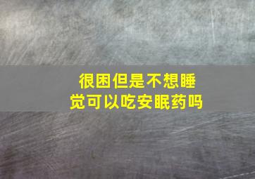 很困但是不想睡觉可以吃安眠药吗