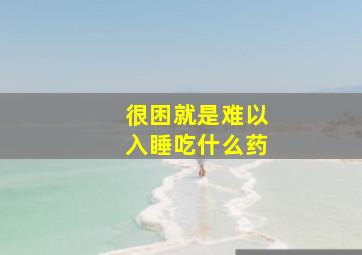 很困就是难以入睡吃什么药