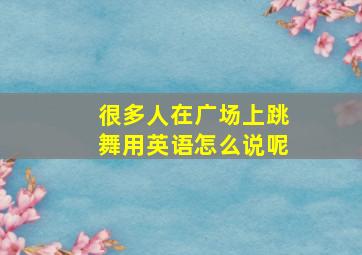 很多人在广场上跳舞用英语怎么说呢