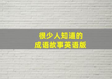 很少人知道的成语故事英语版