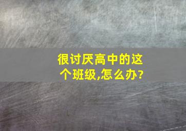 很讨厌高中的这个班级,怎么办?