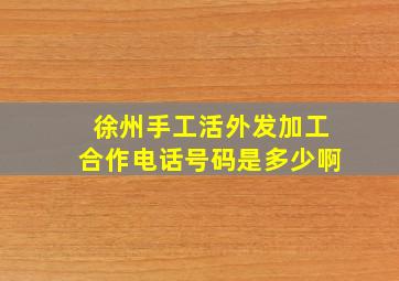 徐州手工活外发加工合作电话号码是多少啊