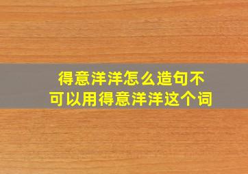 得意洋洋怎么造句不可以用得意洋洋这个词