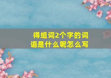 得组词2个字的词语是什么呢怎么写