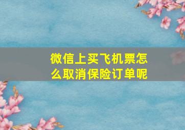 微信上买飞机票怎么取消保险订单呢