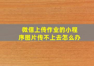 微信上传作业的小程序图片传不上去怎么办