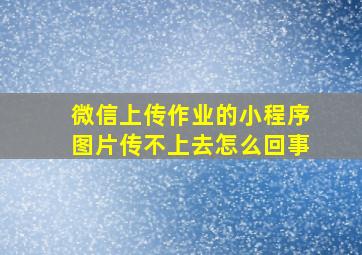 微信上传作业的小程序图片传不上去怎么回事