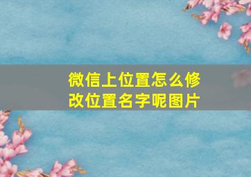 微信上位置怎么修改位置名字呢图片