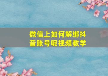 微信上如何解绑抖音账号呢视频教学