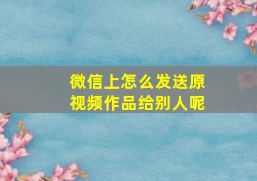 微信上怎么发送原视频作品给别人呢