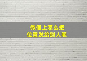 微信上怎么把位置发给别人呢