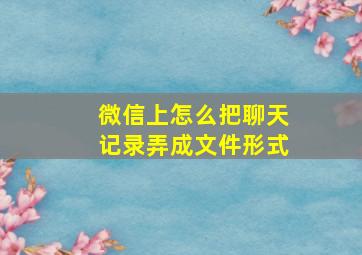 微信上怎么把聊天记录弄成文件形式