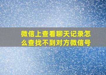 微信上查看聊天记录怎么查找不到对方微信号