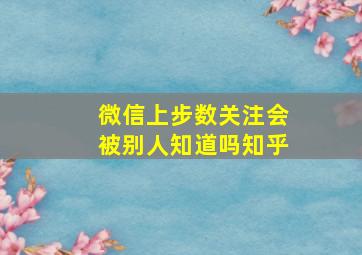 微信上步数关注会被别人知道吗知乎