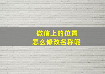 微信上的位置怎么修改名称呢