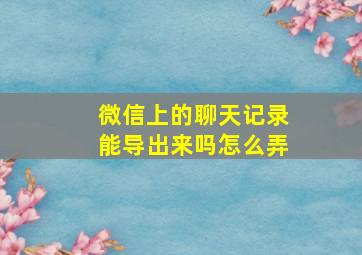 微信上的聊天记录能导出来吗怎么弄